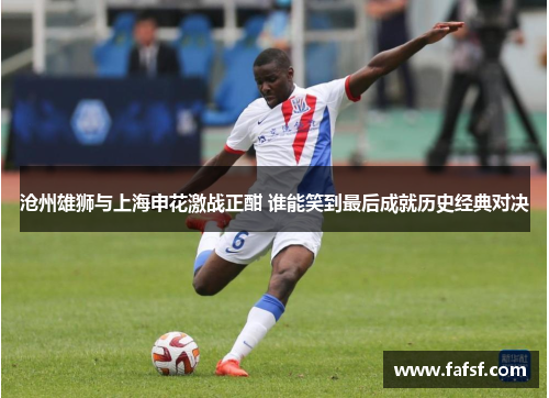 沧州雄狮与上海申花激战正酣 谁能笑到最后成就历史经典对决