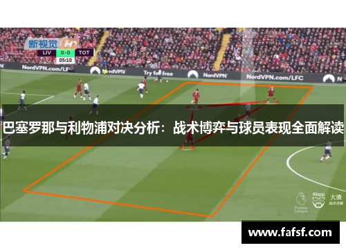 巴塞罗那与利物浦对决分析：战术博弈与球员表现全面解读