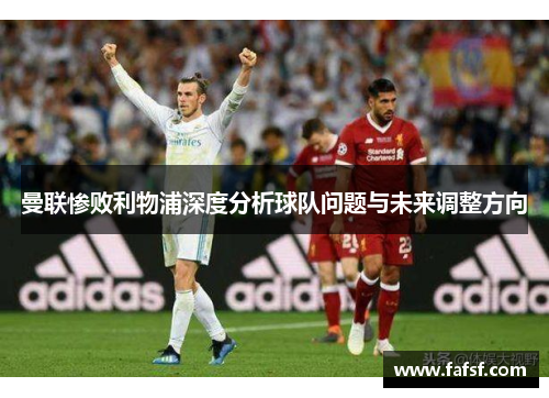 曼联惨败利物浦深度分析球队问题与未来调整方向